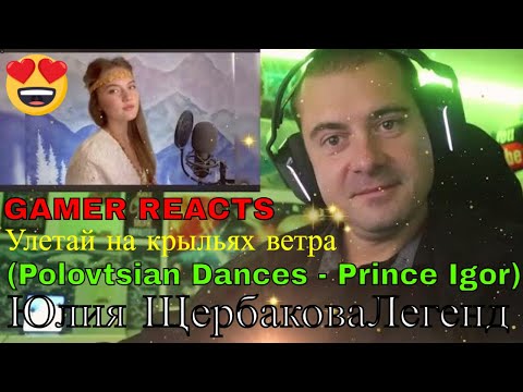 Видео: 🎮GAMER REACTS - Улетай на крыльях ветра (Polovtsian Dances - Prince Igor) - Юлия ЩербаковаЛегенд