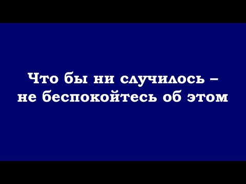 Видео: Что бы ни случилось – не беспокойтесь об этом