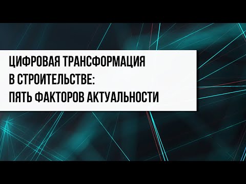 Видео: Цифровая трансформация в строительстве: пять факторов актуальности