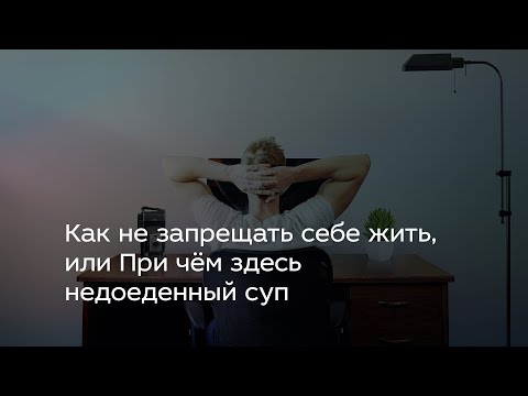 Видео: Как не запрещать себе жить, или При чём здесь недоеденный суп