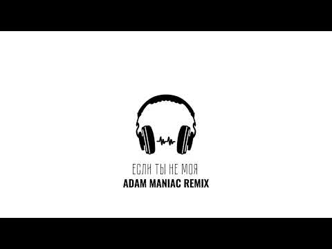 Видео: Если ты не моя (ADAM MANIAC REMIX)