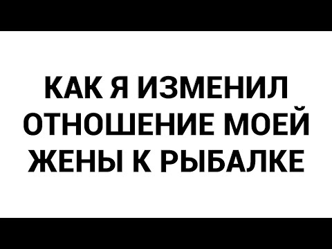 Видео: Как я изменил отношение моей жены к рыбалке