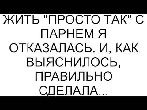 Видео: Жить "просто так" с парнем я отказалась. И, как выяснилось, правильно сделала...