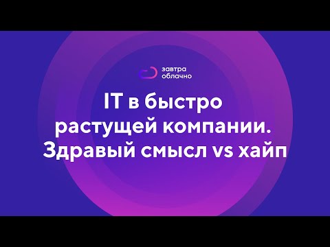 Видео: IT в быстро растущей компании. Здравый смысл vs хайп / Андрей Коняев & подкаст «Завтра облачно» #2