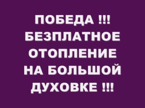 Видео: ПОБЕДА !!! БЕЗ ПЛАТНОЕ ОТОПЛЕНИЕ НА БОЛЬШОЙ И МОЩНОЙ ДУХОВКЕ !!!