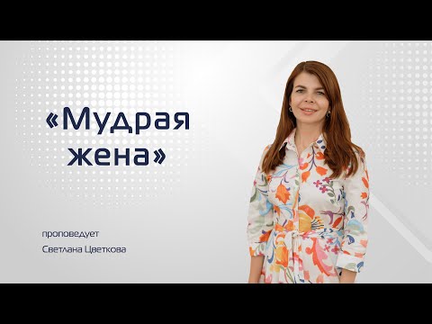 Видео: Проповедь: "Мудрая жена". Проповедует Светлана Цветкова (08.08.2021)