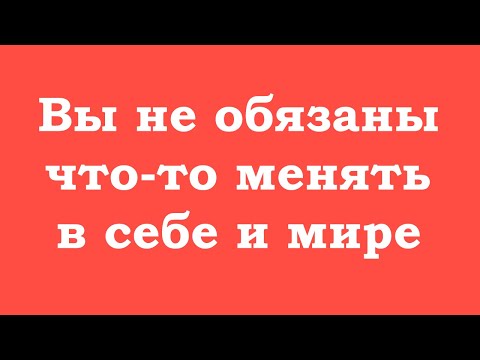 Видео: Вы не обязаны что-то менять в себе и мире