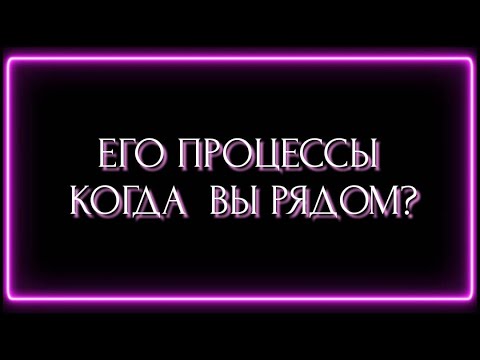 Видео: ЕГО ПРОЦЕССЫ КОГДА ВЫ РЯДОМ ?