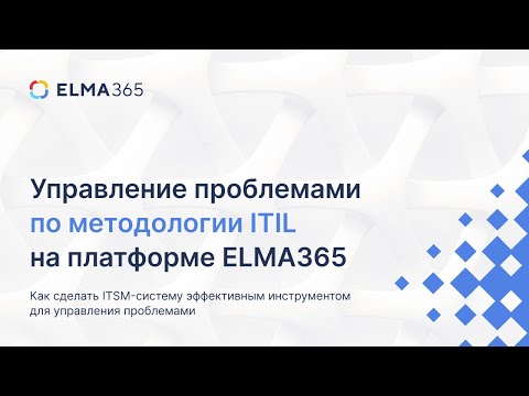 Видео: Вебинар «Управление проблемами по методологии ITIL на платформе ELMA365»