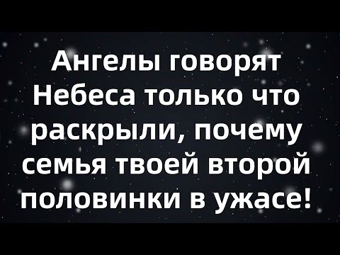 Видео: Ангелы говорят «Небеса только что раскрыли, почему семья твоей второй половинки в ужасе!