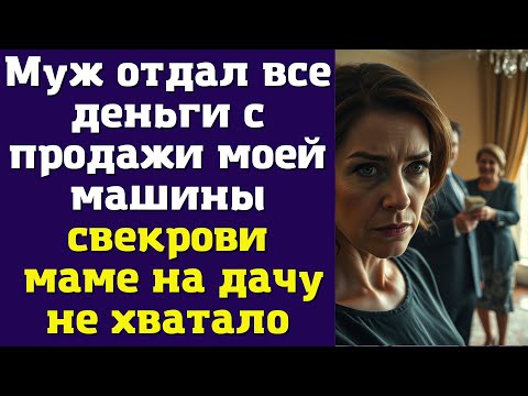 Видео: Муж отдал все деньги с продажи моей машины свекрови — маме на дачу не хватало