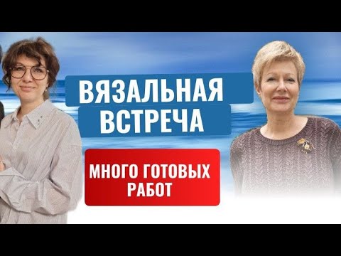 Видео: ВЯЗАЛЬНАЯ ВСТРЕЧА || Много готовых работ