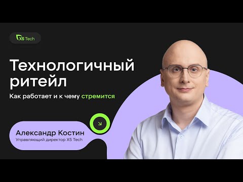 Видео: Александр Костин, Х5 Tech: Как работает технологичный ритейл