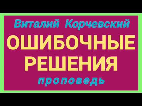 Видео: ОШИБОЧНЫЕ РЕШЕНИЯ (Виталий Корчевский, проповедь).