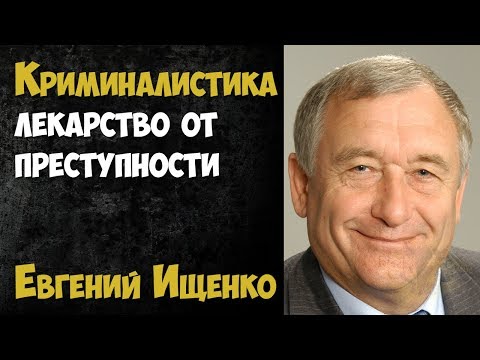Видео: Криминалистика — лекарство от преступности. Евгений Ищенко