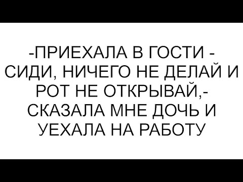 Видео: -Приехала в гости - сиди, ничего не делай и рот не открывай,- сказала мне дочь и уехала на работу
