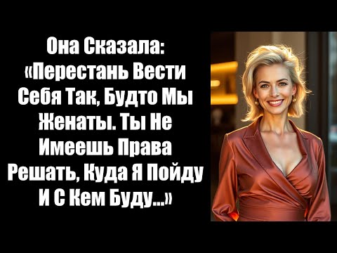 Видео: Она Сказала: «Перестань Вести Себя Так, Будто Мы Женаты. Ты Не Имеешь Права Решать, Куда Я Пойду И С