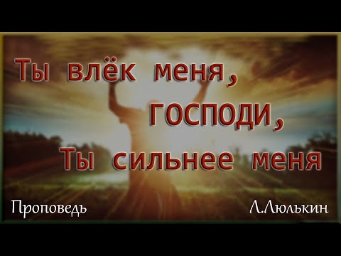 Видео: Л  Люлькин Проповедь "Ты влек меня, Господи,...Ты сильнее меня..."