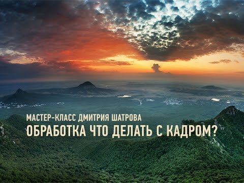Видео: Обработка: что делать с кадром? Дмитрий Шатров