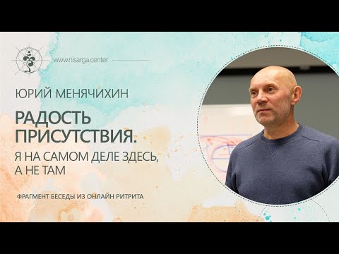 Видео: Радость Присутствия. Я на самом деле здесь, а не там. Юрий Менячихин