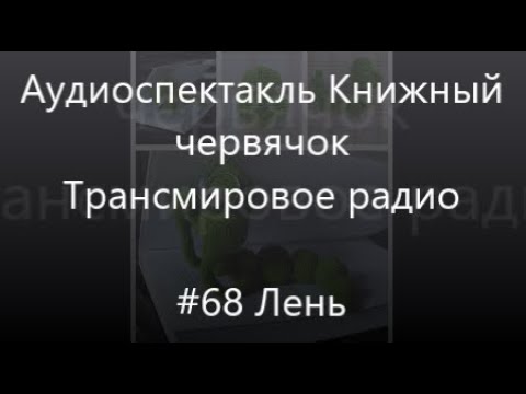 Видео: #68 Лень - Аудиоспектакль Книжный червячок, Трансмировое радио