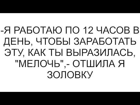 Видео: -Я работаю по 12 часов в день, чтобы заработать эту, как ты выразилась, "мелочь",- отшила я золовку