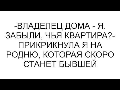 Видео: -Владелец дома - я. Забыли, чья квартира?- прикрикнула я на родню, которая скоро станет бывшей