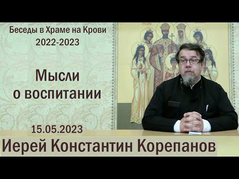 Видео: Мысли о воспитании. Беседа священника Константина Корепанова (15.05.2023)