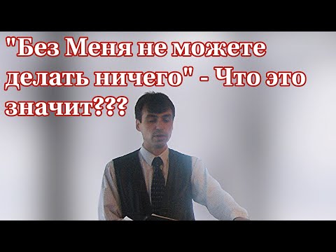Видео: что значит: "без меня не можете делать ничего"?