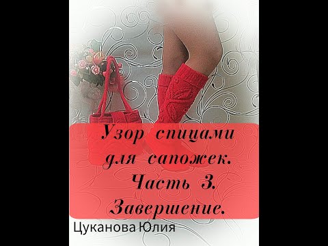 Видео: МК "Высокие полушерстяные сапожки " Узор спицами- часть3. Завершение.