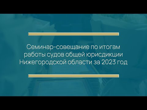 Видео: Семинар-совещание по итогам работы судов общей юрисдикции Нижегородской области за 2023 год