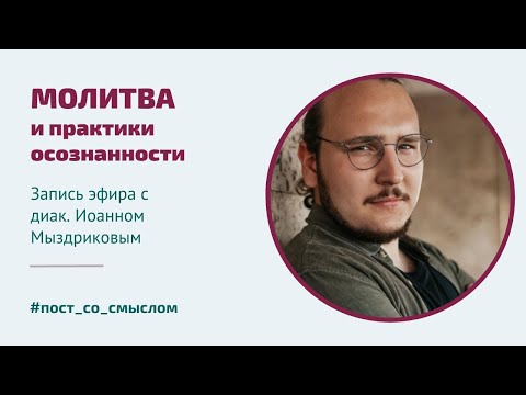 Видео: Молитва и практики осознанности | Диакон Иоанн Мыздриков