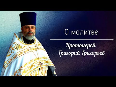 Видео: О молитве. Протоиерей Григорий Григорьев.