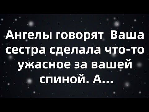 Видео: Ангелы говорят  Ваша сестра сделала что то ужасное за вашей спиной  А...