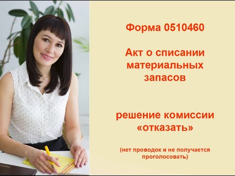 Видео: Форма 0510460 Акт о списании материальных запасов, решение комиссии отказать