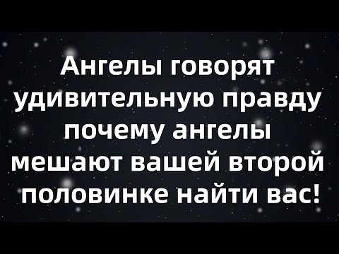 Видео: Ангелы говорят удивительную правду — почему ангелы мешают вашей второй половинке найти вас!
