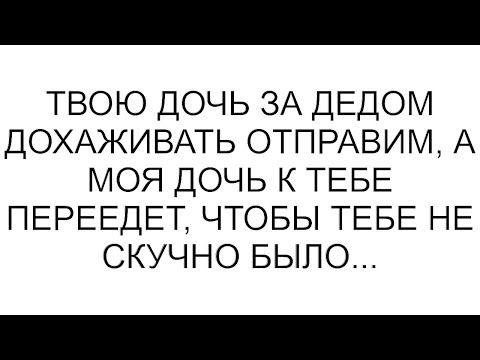 Видео: Твою дочь за дедом дохаживать отправим, а моя дочь к тебе переедет, чтобы тебе не скучно было...