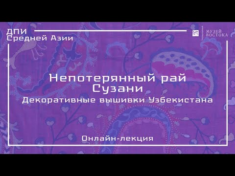 Видео: Онлайн-лекция «Непотерянный рай. Сузани. Декоративные вышивки Узбекистана»