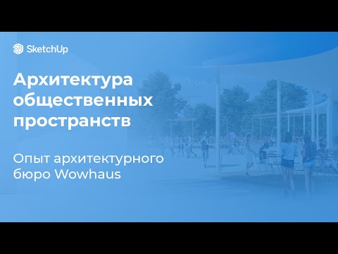 Видео: Архитектура общественных пространств в Sketchup. Опыт архитектурного бюро Wowhaus