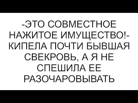 Видео: -Это совместное нажитое имущество!- кипела почти бывшая свекровь, а я не спешила ее разочаровывать