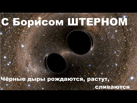 Видео: Чёрные дыры рождаются, растут, сливаются (с Борисом Штерном)