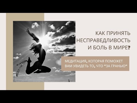 Видео: Как принять несправедливость и боль в Мире?Медитация,которая поможет вам увидеть то, что «за гранью»