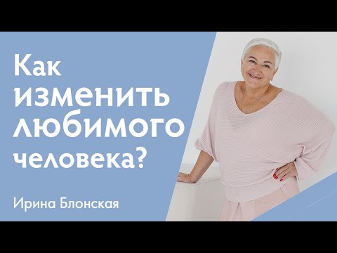 Видео: Можно ли изменить любимого человека? | Мужчина и женщина | Ирина Блонская