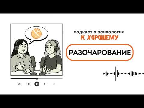 Видео: Разочарование - Подкаст К ХОРОШЕМУ - Выпуск 7