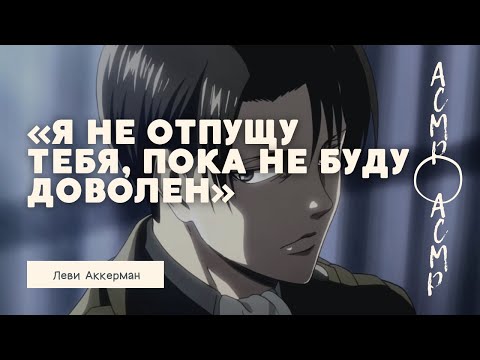 Видео: АСМР: Леви Аккерман : «Я не отпущу тебя, пока не буду доволен»