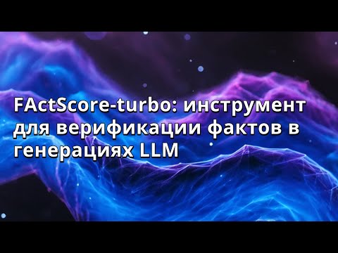 Видео: Наталья Тяжова | FActScore-turbo: инструмент для верификации фактов в генерациях LLM