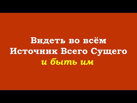 Видео: Видеть во всём Источник Всего Сущего и быть им