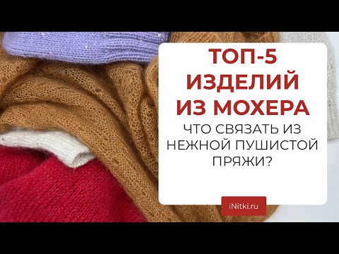 Видео: ТОП-5 ИЗДЕЛИЙ ИЗ МОХЕРА - что связать из мохера, мастер-классы от iNitki