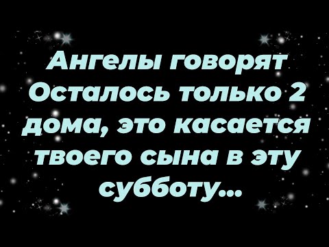 Видео: Ангелы говорят  Осталось только 2 дома, это касается твоего сына в эту субботу...