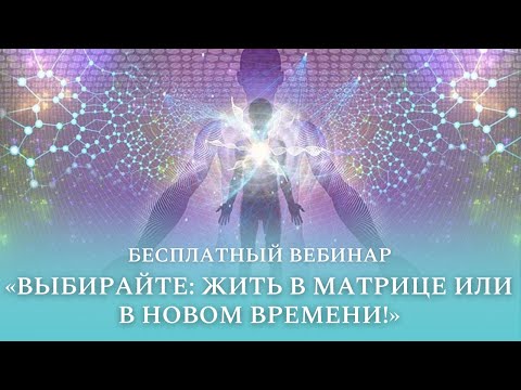 Видео: Бесплатный вебинар "Выбирайте: жить в Матрице или в Новом Времени!"